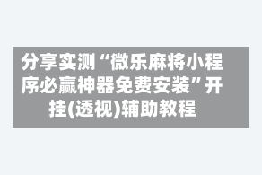 分享实测“微乐麻将小程序必赢神器免费安装”开挂(透视)辅助教程