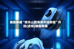 辅助神器“微乐山西麻将开挂教程”开挂(透视)辅助教程