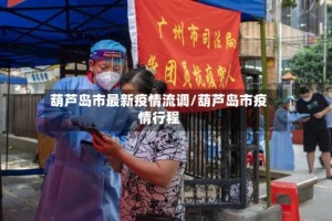 葫芦岛市最新疫情流调/葫芦岛市疫情行程