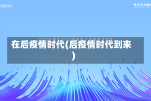 在后疫情时代(后疫情时代到来)