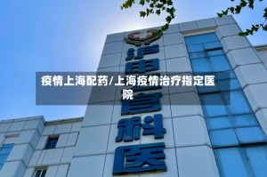 疫情上海配药/上海疫情治疗指定医院