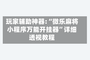 玩家辅助神器:“微乐麻将小程序万能开挂器”详细透视教程