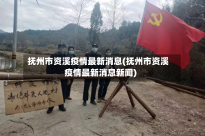 抚州市资溪疫情最新消息(抚州市资溪疫情最新消息新闻)