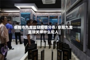 阜阳市九龙监狱疫情分布/阜阳九龙监狱关押什么犯人