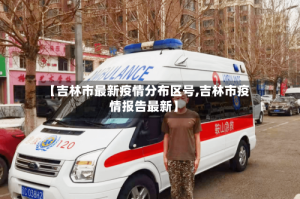 【吉林市最新疫情分布区号,吉林市疫情报告最新】