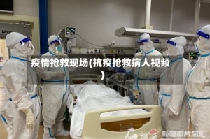 疫情抢救现场(抗疫抢救病人视频)