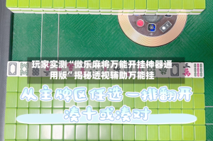 玩家实测“微乐麻将万能开挂神器通用版”揭秘透视辅助万能挂