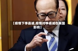 【疫情下李嘉诚,疫情对李嘉诚在英国影响】
