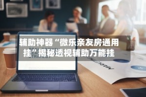 辅助神器“微乐亲友房通用挂”揭秘透视辅助万能挂