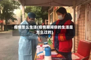 疫情怎么生活(疫情期间你的生活是怎么过的)