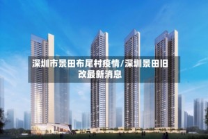 深圳市景田布尾村疫情/深圳景田旧改最新消息