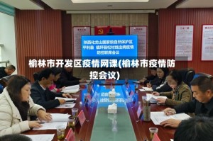 榆林市开发区疫情网课(榆林市疫情防控会议)
