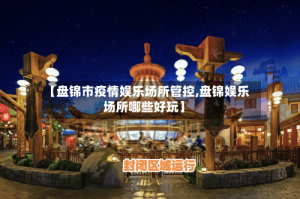 【盘锦市疫情娱乐场所管控,盘锦娱乐场所哪些好玩】