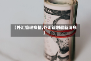 【外汇管理疫情,外汇管制最新消息】
