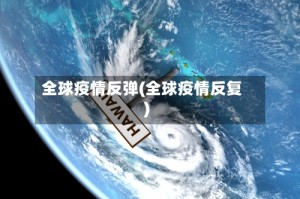 全球疫情反弹(全球疫情反复)