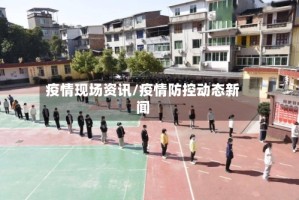 疫情现场资讯/疫情防控动态新闻