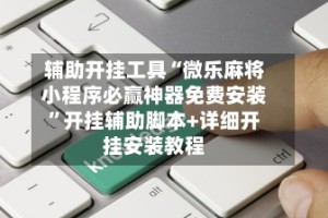 辅助开挂工具“微乐麻将小程序必赢神器免费安装”开挂辅助脚本+详细开挂安装教程