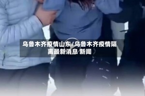 乌鲁木齐疫情山东/乌鲁木齐疫情隔离最新消息 新闻