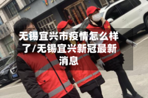 无锡宜兴市疫情怎么样了/无锡宜兴新冠最新消息