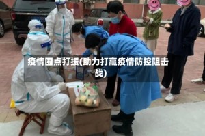 疫情围点打援(助力打赢疫情防控阻击战)