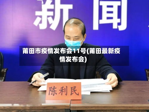 莆田市疫情发布会11号(莆田最新疫情发布会)-第3张图片