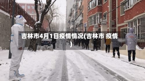 吉林市4月1日疫情情况(吉林市 疫情)-第2张图片