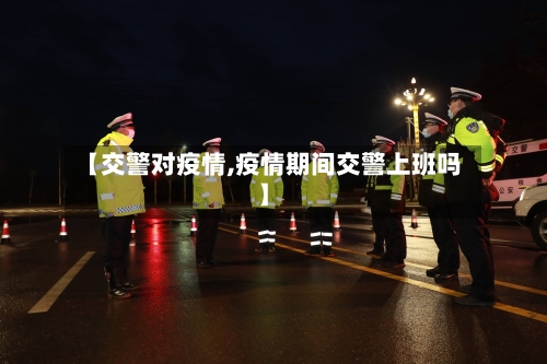 【交警对疫情,疫情期间交警上班吗】-第2张图片