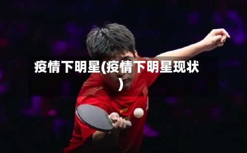 疫情下明星(疫情下明星现状)-第2张图片