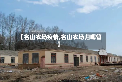 【名山农场疫情,名山农场归哪管】-第1张图片