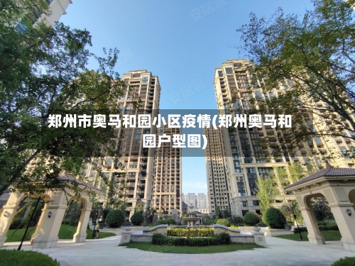 郑州市奥马和园小区疫情(郑州奥马和园户型图)-第1张图片