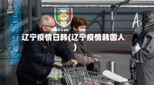 辽宁疫情日韩(辽宁疫情韩国人)-第2张图片