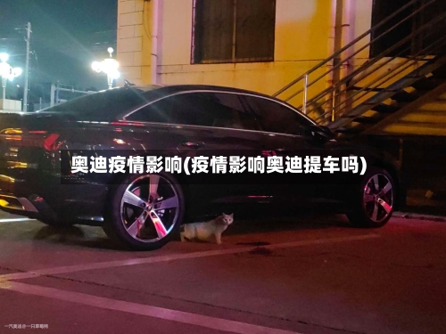 奥迪疫情影响(疫情影响奥迪提车吗)-第1张图片