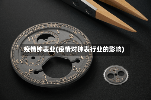 疫情钟表业(疫情对钟表行业的影响)-第3张图片