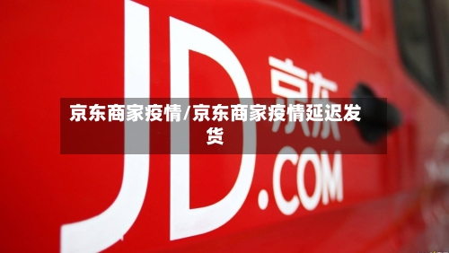 京东商家疫情/京东商家疫情延迟发货-第1张图片