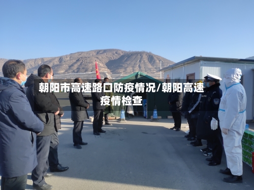 朝阳市高速路口防疫情况/朝阳高速疫情检查-第1张图片