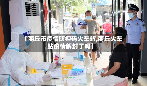 【商丘市疫情防控码火车站,商丘火车站疫情解封了吗】-第1张图片