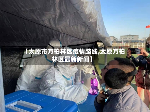 【太原市万柏林区疫情路线,太原万柏林区最新新闻】-第3张图片