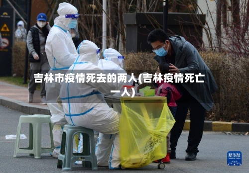 吉林市疫情死去的两人(吉林疫情死亡一人)-第1张图片