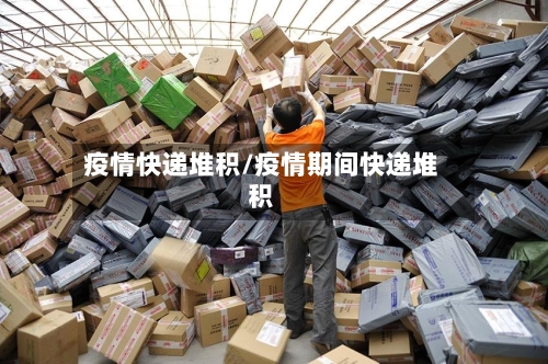 疫情快递堆积/疫情期间快递堆积-第1张图片