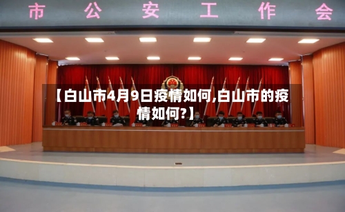 【白山市4月9日疫情如何,白山市的疫情如何?】-第1张图片