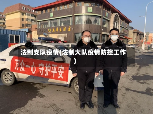 法制支队疫情(法制大队疫情防控工作)-第1张图片
