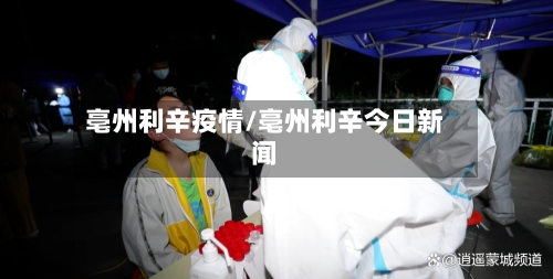 亳州利辛疫情/亳州利辛今日新闻-第1张图片