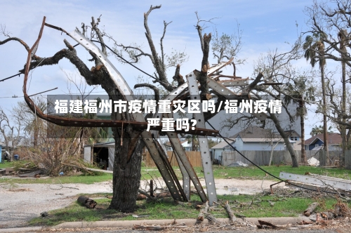 福建福州市疫情重灾区吗/福州疫情严重吗?-第1张图片
