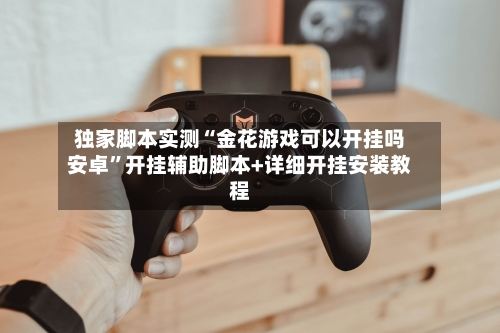 独家脚本实测“金花游戏可以开挂吗安卓”开挂辅助脚本+详细开挂安装教程-第2张图片