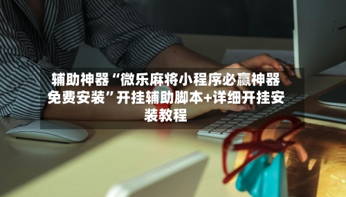 辅助神器“微乐麻将小程序必赢神器免费安装	”开挂辅助脚本+详细开挂安装教程-第2张图片