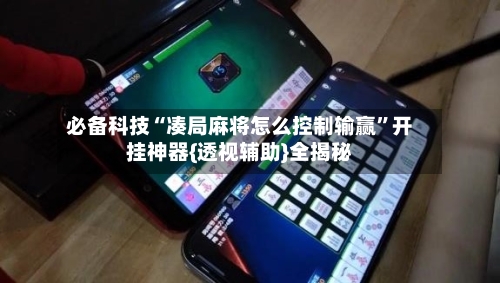 必备科技“凑局麻将怎么控制输赢	”开挂神器{透视辅助}全揭秘-第1张图片
