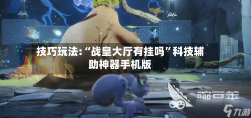 技巧玩法:“战皇大厅有挂吗”科技辅助神器手机版-第1张图片