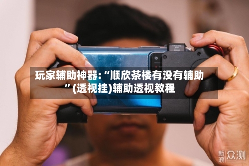 玩家辅助神器:“顺欣茶楼有没有辅助”(透视挂)辅助透视教程-第2张图片