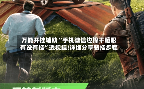 万能开挂辅助“手机微信边锋干瞪眼有没有挂”透视挂!详细分享装挂步骤-第2张图片