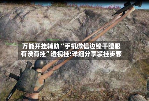 万能开挂辅助“手机微信边锋干瞪眼有没有挂	”透视挂!详细分享装挂步骤-第3张图片